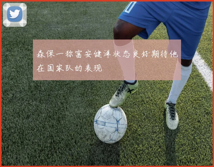 森保一称富安健洋状态良好期待他在国家队的表现