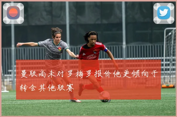 曼联尚未对罗梅罗报价他更倾向于转会其他联赛