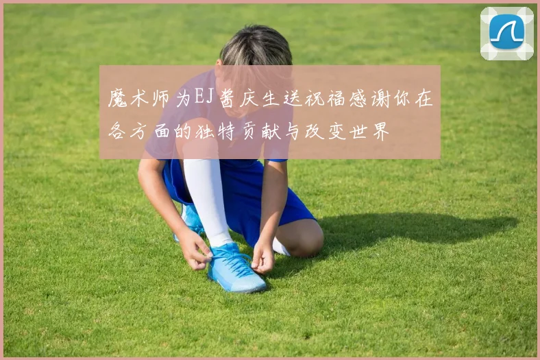 魔术师为EJ酱庆生送祝福感谢你在各方面的独特贡献与改变世界