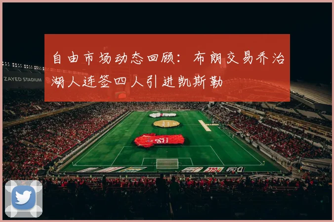 自由市场动态回顾：布朗交易乔治湖人连签四人引进凯斯勒