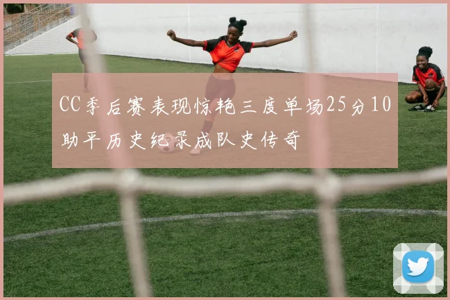 CC季后赛表现惊艳三度单场25分10助平历史纪录成队史传奇