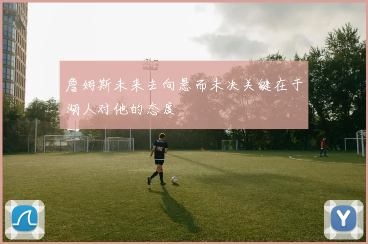 詹姆斯未来去向悬而未决关键在于湖人对他的态度