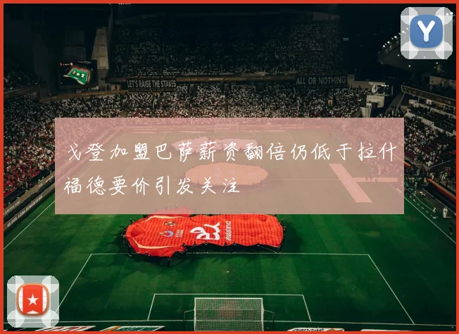 戈登加盟巴萨薪资翻倍仍低于拉什福德要价引发关注