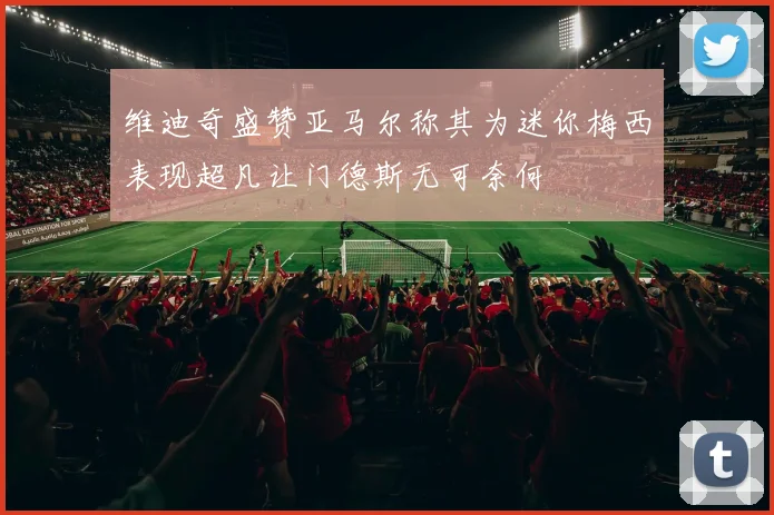 维迪奇盛赞亚马尔称其为迷你梅西表现超凡让门德斯无可奈何