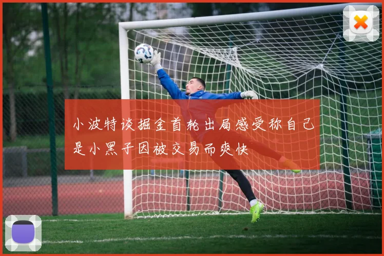小波特谈掘金首轮出局感受称自己是小黑子因被交易而爽快