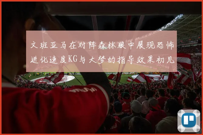 文班亚马在对阵森林狼中展现恐怖进化速度KG与大梦的指导效果初见成效