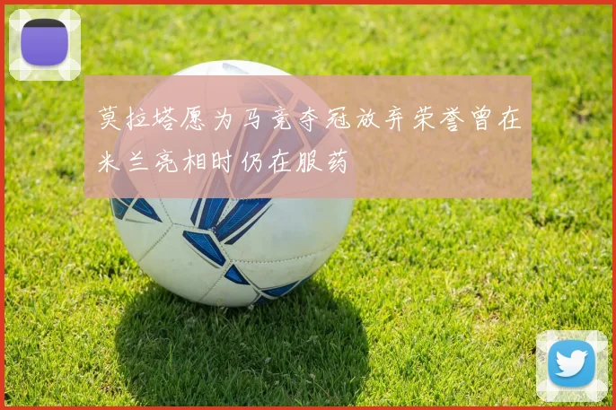 莫拉塔愿为马竞夺冠放弃荣誉曾在米兰亮相时仍在服药