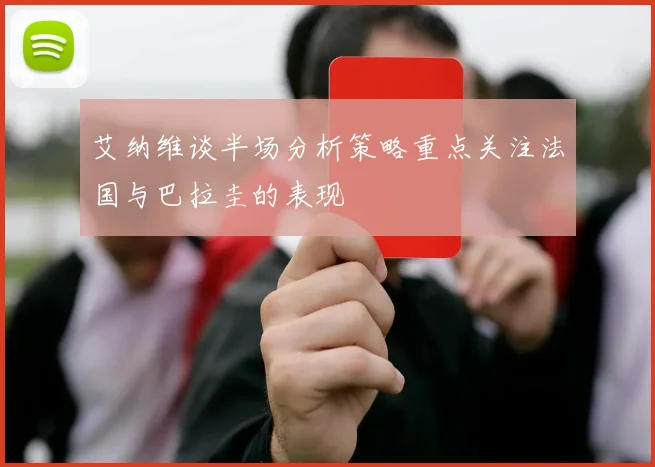 艾纳维谈半场分析策略重点关注法国与巴拉圭的表现