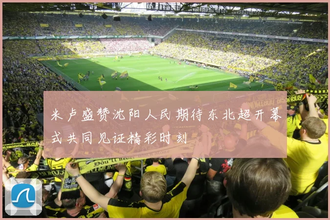 米卢盛赞沈阳人民期待东北超开幕式共同见证精彩时刻