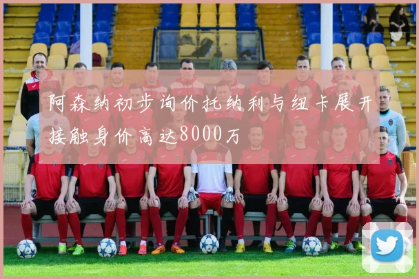 阿森纳初步询价托纳利与纽卡展开接触身价高达8000万