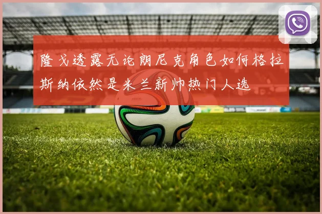 隆戈透露无论朗尼克角色如何格拉斯纳依然是米兰新帅热门人选