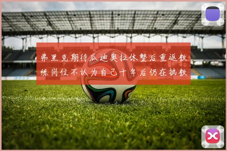 弗里克期待瓜迪奥拉休整后重返教练岗位不认为自己十年后仍在执教