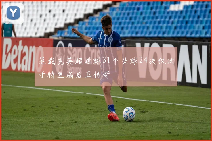 范戴克英超进球31个头球24次仅次于特里成后卫传奇